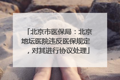 北京市医保局：北京地坛医院违反医保规定，对其进行协议处理