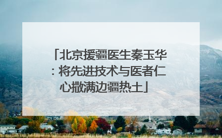 北京援疆医生秦玉华：将先进技术与医者仁心撒满边疆热土