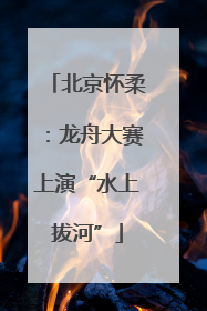 北京怀柔：龙舟大赛上演“水上拔河”