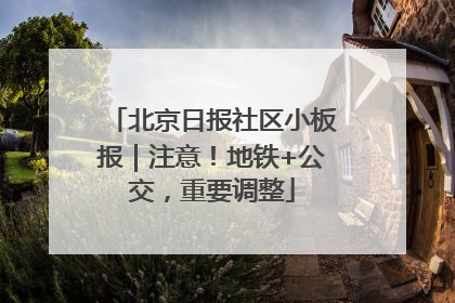 北京日报社区小板报｜注意！地铁+公交，重要调整