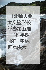 北师大亚太实验学校举办第五届 “科学探秘” 奥林匹克庆六一