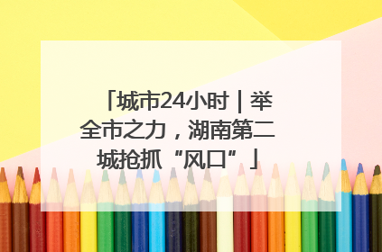 城市24小时｜举全市之力，湖南第二城抢抓“风口”