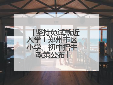 坚持免试就近入学！郑州市区小学、初中招生政策公布