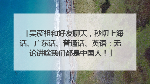 吴彦祖和好友聊天，秒切上海话、广东话、普通话、英语：无论讲啥我们都是中国人！