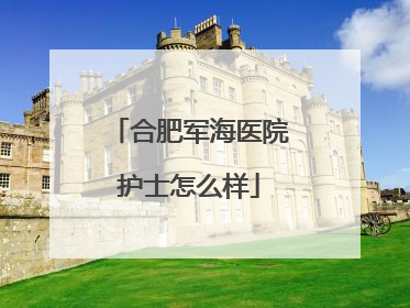 合肥军海医院护士怎么样