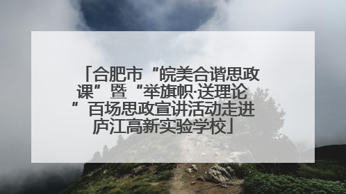 合肥市“皖美合谐思政课”暨“举旗帜·送理论”百场思政宣讲活动走进庐江高新实验学校