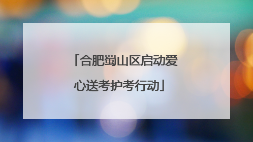 合肥蜀山区启动爱心送考护考行动