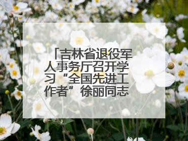 吉林省退役军人事务厅召开学习“全国先进工作者”徐丽同志事迹座谈会