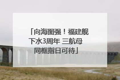 向海图强！福建舰下水3周年 三航母同框指日可待