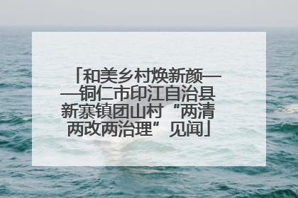 和美乡村焕新颜——铜仁市印江自治县新寨镇团山村“两清两改两治理”见闻