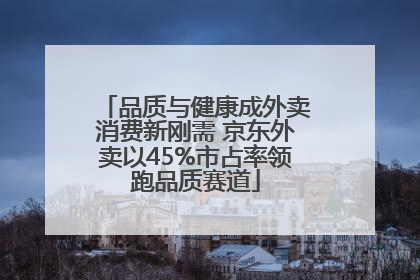 品质与健康成外卖消费新刚需 京东外卖以45%市占率领跑品质赛道