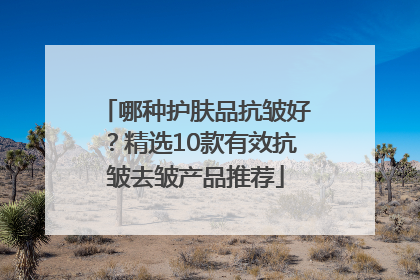 哪种护肤品抗皱好？精选10款有效抗皱去皱产品推荐