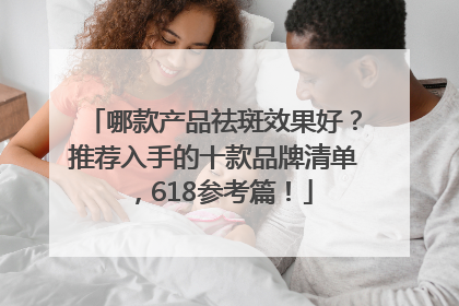 哪款产品祛斑效果好？推荐入手的十款品牌清单，618参考篇！