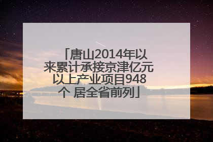 唐山2014年以来累计承接京津亿元以上产业项目948个 居全省前列