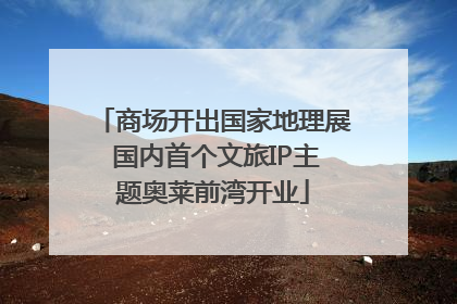 商场开出国家地理展 国内首个文旅IP主题奥莱前湾开业