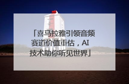 喜马拉雅引领音频赛道价值重估，AI技术助你听见世界
