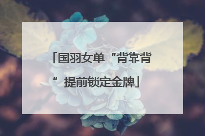 国羽女单“背靠背”提前锁定金牌