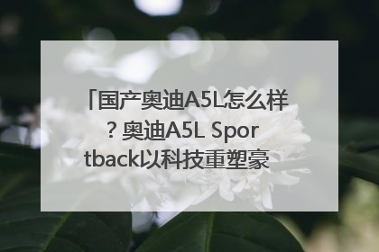 国产奥迪A5L怎么样？奥迪A5L Sportback以科技重塑豪华运动轿车市场格局