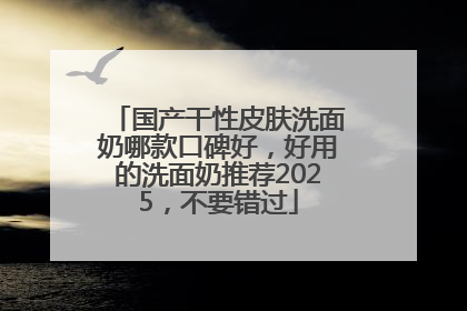 国产干性皮肤洗面奶哪款口碑好，好用的洗面奶推荐2025，不要错过