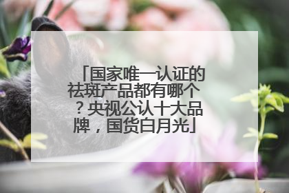 国家唯一认证的祛斑产品都有哪个？央视公认十大品牌，国货白月光