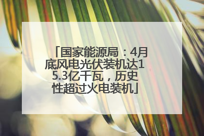 国家能源局：4月底风电光伏装机达15.3亿千瓦，历史性超过火电装机