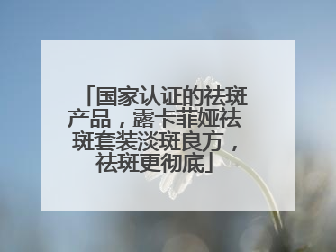 国家认证的祛斑产品，露卡菲娅祛斑套装淡斑良方，祛斑更彻底