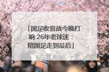 国足收官战今晚打响 26年老球迷：陪国足走到最后