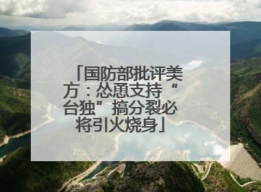 国防部批评美方：怂恿支持“台独”搞分裂必将引火烧身