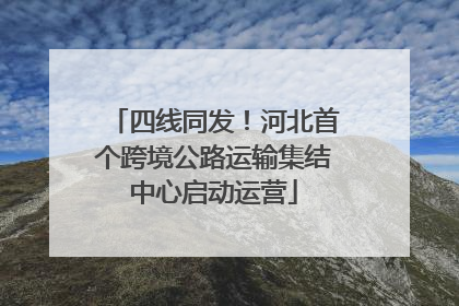 四线同发！河北首个跨境公路运输集结中心启动运营