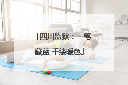 四川监狱：一笔藏蓝 千缕暖色