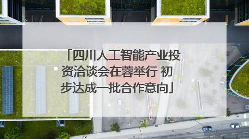 四川人工智能产业投资洽谈会在蓉举行 初步达成一批合作意向