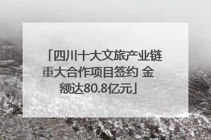 四川十大文旅产业链重大合作项目签约 金额达80.8亿元