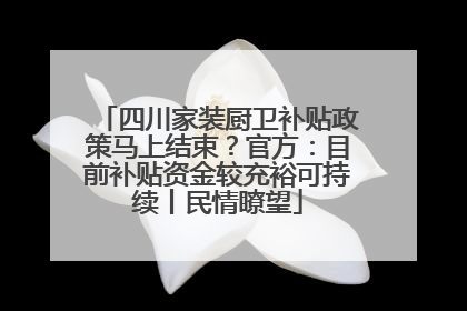 四川家装厨卫补贴政策马上结束？官方：目前补贴资金较充裕可持续丨民情瞭望