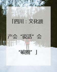 四川：文化遗产会“说话”会“破圈”