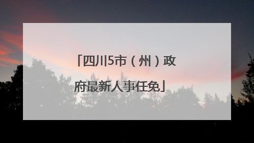 四川5市（州）政府最新人事任免