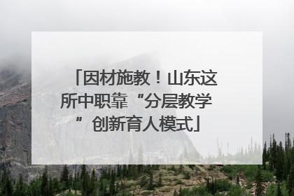 因材施教！山东这所中职靠“分层教学”创新育人模式