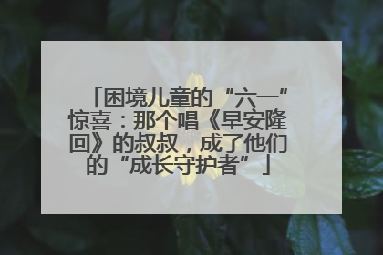 困境儿童的“六一”惊喜：那个唱《早安隆回》的叔叔，成了他们的“成长守护者”