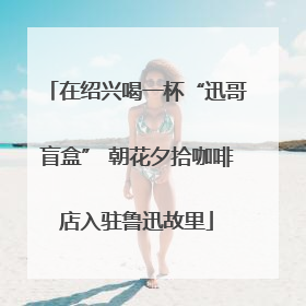 在绍兴喝一杯“迅哥盲盒” 朝花夕拾咖啡店入驻鲁迅故里