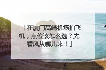 在厦门高崎机场拍飞机，点位该怎么选？先看风从哪儿来！