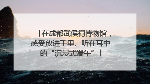 在成都武侯祠博物馆，感受放进手里、听在耳中的“沉浸式端午”
