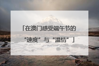 在澳门感受端午节的“速度”与“温情”