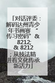 对话评委：解码达州青少年书画赛 “传习密码”& 8212;& 8212; 从技法精进看文化传承新活力