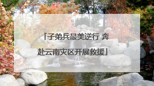 子弟兵最美逆行 奔赴云南灾区开展救援