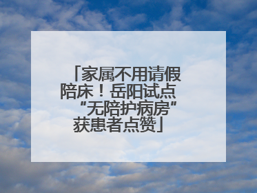 家属不用请假陪床！岳阳试点“无陪护病房”获患者点赞