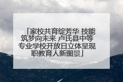 家校共育绽芳华 技能筑梦向未来 卢氏县中等专业学校开放日立体呈现职教育人新图景