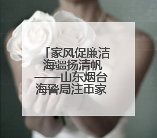 家风促廉洁 海疆扬清帆——山东烟台海警局注重家庭助廉提升执法质效侧记