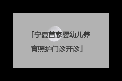 宁夏首家婴幼儿养育照护门诊开诊