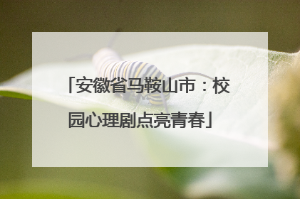 安徽省马鞍山市：校园心理剧点亮青春
