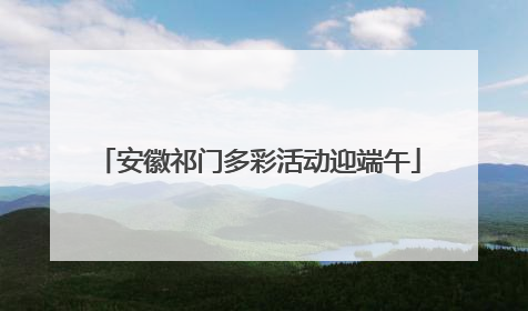 安徽祁门多彩活动迎端午