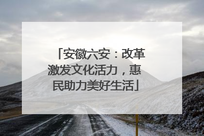 安徽六安：改革激发文化活力，惠民助力美好生活